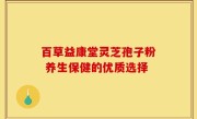 百草益康堂灵芝孢子粉 养生保健的优质选择