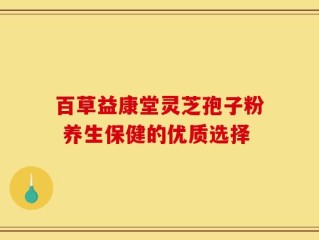 百草益康堂灵芝孢子粉 养生保健的优质选择