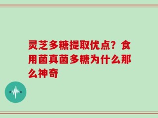 灵芝多糖提取优点？食用菌真菌多糖为什么那么神奇