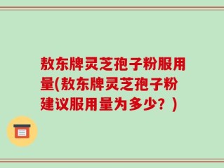 敖东牌灵芝孢子粉服用量(敖东牌灵芝孢子粉建议服用量为多少？)