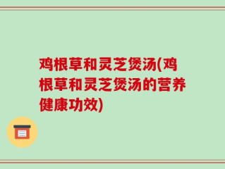 鸡根草和灵芝煲汤(鸡根草和灵芝煲汤的营养健康功效)