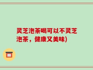 灵芝泡茶喝可以不灵芝泡茶，健康又美味)