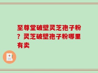 至尊堂破壁灵芝孢子粉？灵芝破壁孢子粉哪里有卖