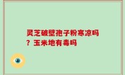 灵芝破壁孢子粉寒凉吗？玉米地有毒吗