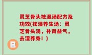 灵芝骨头祛湿汤配方及功效(祛湿养生汤：灵芝骨头汤，补肾益气，去湿养身！)