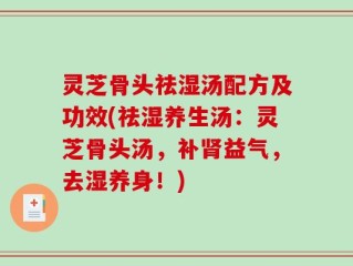 灵芝骨头祛湿汤配方及功效(祛湿养生汤：灵芝骨头汤，补肾益气，去湿养身！)