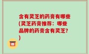 含有灵芝的药膏有哪些(灵芝药膏推荐：哪些品牌的药膏含有灵芝？)