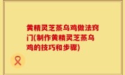 黄精灵芝蒸乌鸡做法窍门(制作黄精灵芝蒸乌鸡的技巧和步骤)