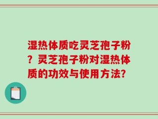 湿热体质吃灵芝孢子粉？灵芝孢子粉对湿热体质的功效与使用方法？