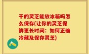 干的灵芝能放冰箱吗怎么保存(让你的灵芝保鲜更长时间：如何正确冷藏及保存灵芝)