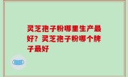 灵芝孢子粉哪里生产最好？灵芝孢子粉哪个牌子最好