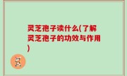 灵芝孢子读什么(了解灵芝孢子的功效与作用)