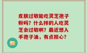 皮肤过敏能吃灵芝孢子粉吗？什么样的人吃灵芝会过敏啊？最近想入手孢子油，有点担心？