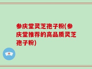 参庆堂灵芝孢子粉(参庆堂推荐的高品质灵芝孢子粉)