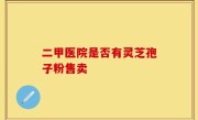 二甲医院是否有灵芝孢子粉售卖