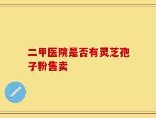 二甲医院是否有灵芝孢子粉售卖