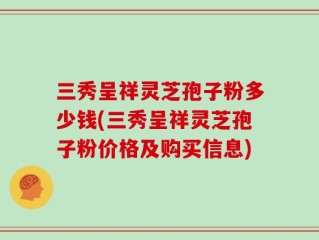三秀呈祥灵芝孢子粉多少钱(三秀呈祥灵芝孢子粉价格及购买信息)