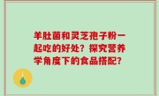 羊肚菌和灵芝孢子粉一起吃的好处？探究营养学角度下的食品搭配？