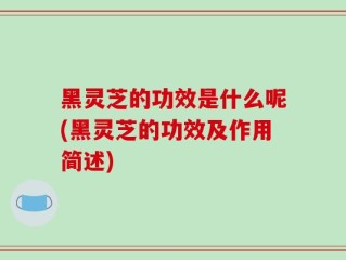 黑灵芝的功效是什么呢(黑灵芝的功效及作用简述)