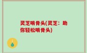 灵芝啃骨头(灵芝：助你轻松啃骨头)