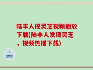 陆丰人挖灵芝视频播放下载(陆丰人发现灵芝，视频热播下载)