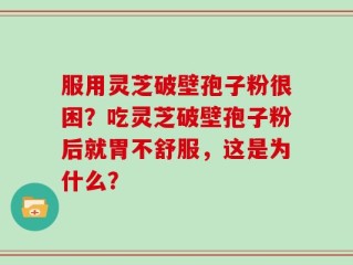 服用灵芝破壁孢子粉很困？吃灵芝破壁孢子粉后就胃不舒服，这是为什么？