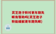 灵芝孢子粉对更年期失眠有帮助吗(灵芝孢子粉能缓解更年期失眠)