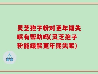 灵芝孢子粉对更年期失眠有帮助吗(灵芝孢子粉能缓解更年期失眠)