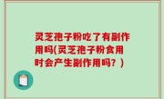 灵芝孢子粉吃了有副作用吗(灵芝孢子粉食用时会产生副作用吗？)