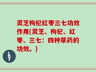 灵芝枸杞红枣三七功效作用(灵芝、枸杞、红枣、三七：四种草药的功效。)
