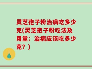 灵芝孢子粉治病吃多少克(灵芝孢子粉吃法及用量：治病应该吃多少克？)