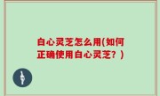 白心灵芝怎么用(如何正确使用白心灵芝？)
