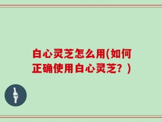 白心灵芝怎么用(如何正确使用白心灵芝？)