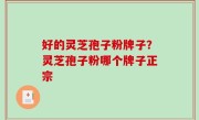 好的灵芝孢子粉牌子？灵芝孢子粉哪个牌子正宗