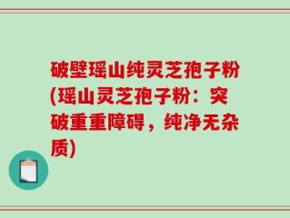 破壁瑶山纯灵芝孢子粉(瑶山灵芝孢子粉：突破重重障碍，纯净无杂质)