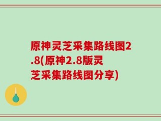 原神灵芝采集路线图2.8(原神2.8版灵芝采集路线图分享)