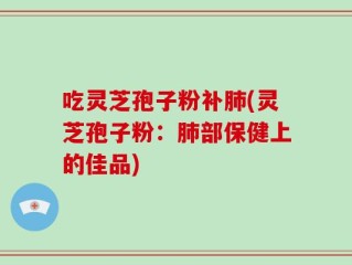 吃灵芝孢子粉补肺(灵芝孢子粉：肺部保健上的佳品)