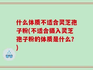 什么体质不适合灵芝孢子粉(不适合摄入灵芝孢子粉的体质是什么？)