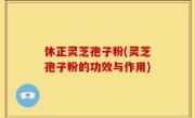 休正灵芝孢子粉(灵芝孢子粉的功效与作用)