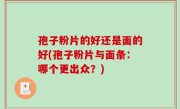 孢子粉片的好还是面的好(孢子粉片与面条：哪个更出众？)