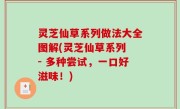 灵芝仙草系列做法大全图解(灵芝仙草系列 - 多种尝试，一口好滋味！)