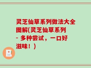 灵芝仙草系列做法大全图解(灵芝仙草系列 - 多种尝试，一口好滋味！)