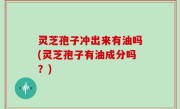 灵芝孢子冲出来有油吗(灵芝孢子有油成分吗？)