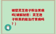 破壁灵芝孢子粉治胃病吗(破解秘密：灵芝孢子粉真的能治疗胃病吗？)