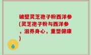 破壁灵芝孢子粉西洋参(灵芝孢子粉与西洋参，滋养身心，重塑健康)