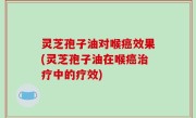 灵芝孢子油对喉癌效果(灵芝孢子油在喉癌治疗中的疗效)