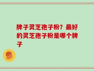 牌子灵芝孢子粉？最好的灵芝孢子粉是哪个牌子