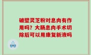 破壁灵芝粉对息肉有作用吗？大肠息肉手术切除后可以用康复新液吗