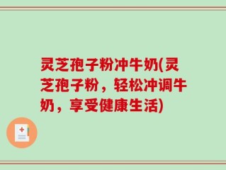 灵芝孢子粉冲牛奶(灵芝孢子粉，轻松冲调牛奶，享受健康生活)