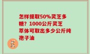 怎样提取50%灵芝多糖？1000公斤灵芝萃体可取出多少公斤纯孢子油